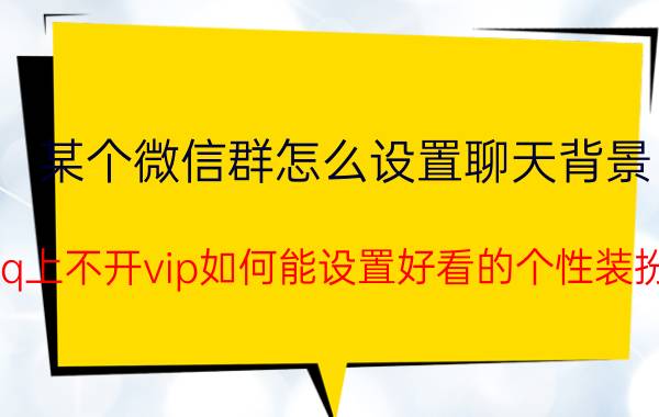 某个微信群怎么设置聊天背景 qq上不开vip如何能设置好看的个性装扮？